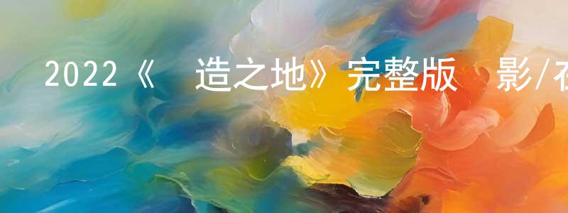 常珍的動漫綜藝大全,2022《創造之地》完整版電影/在線觀看/百度云-美劇天堂